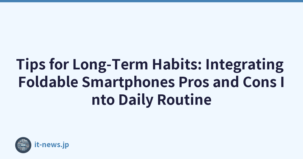 Tips for Long-Term Habits: Integrating Foldable Smartphones Pros and Cons Into Daily Routine