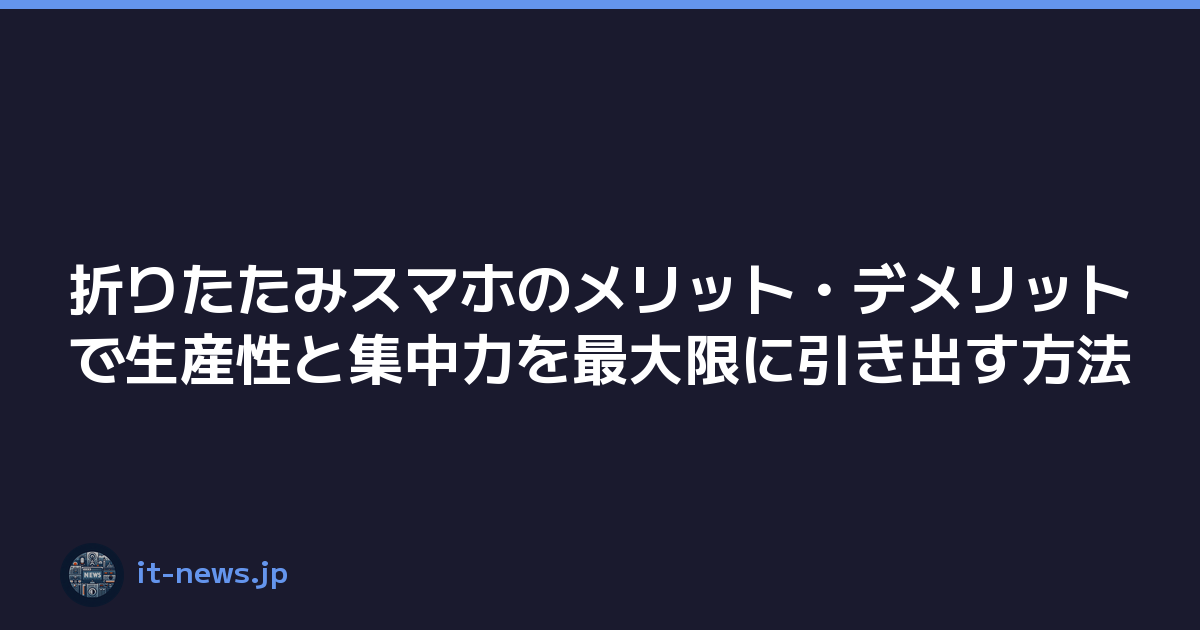 折りたたみスマホのメリット・デメリットで生産性と集中力を最大限に引き出す方法