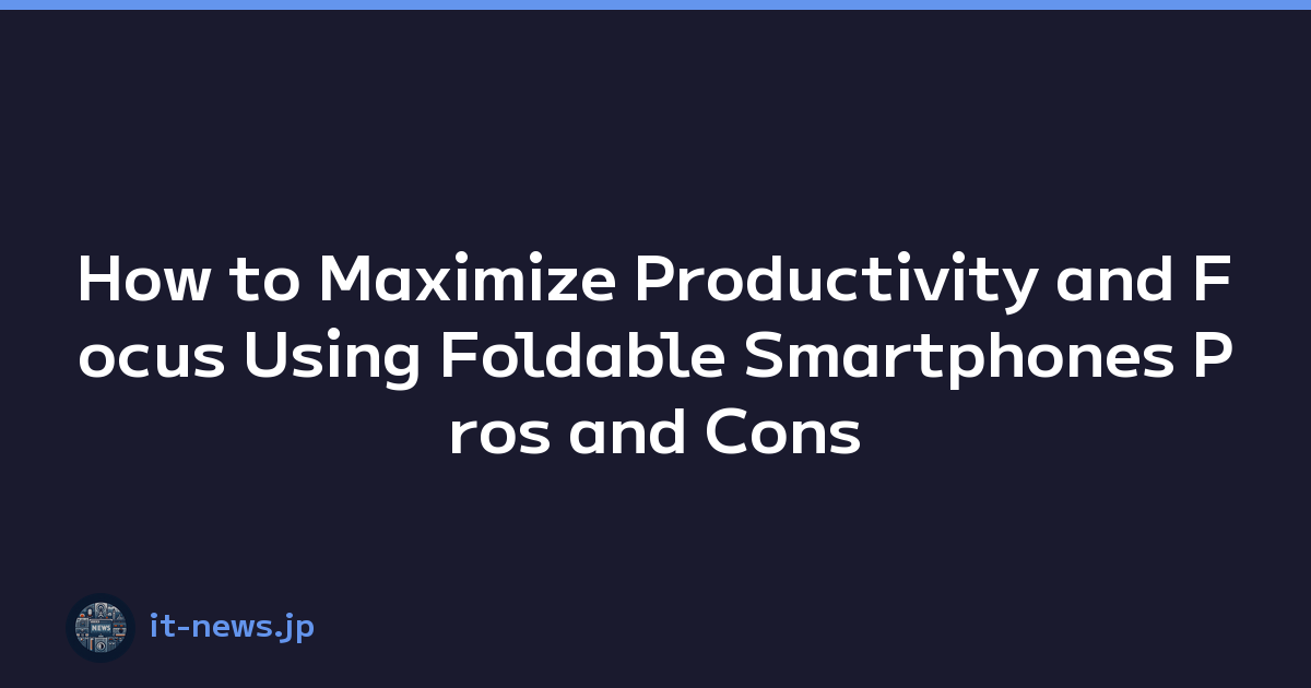 How to Maximize Productivity and Focus Using Foldable Smartphones Pros and Cons