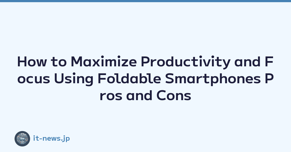 How to Maximize Productivity and Focus Using Foldable Smartphones Pros and Cons