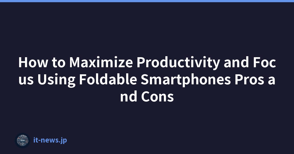 How to Maximize Productivity and Focus Using Foldable Smartphones Pros and Cons