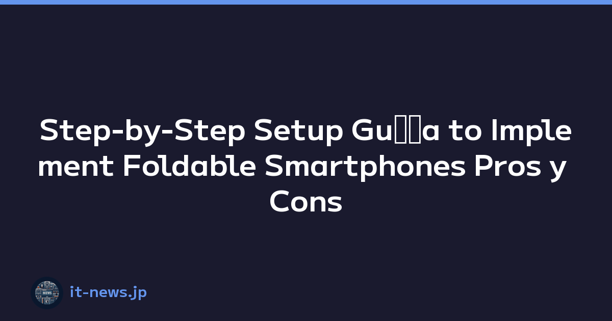 Step-by-Step Setup Guﾃｭa to Implement Foldable Smartphones Pros y Cons