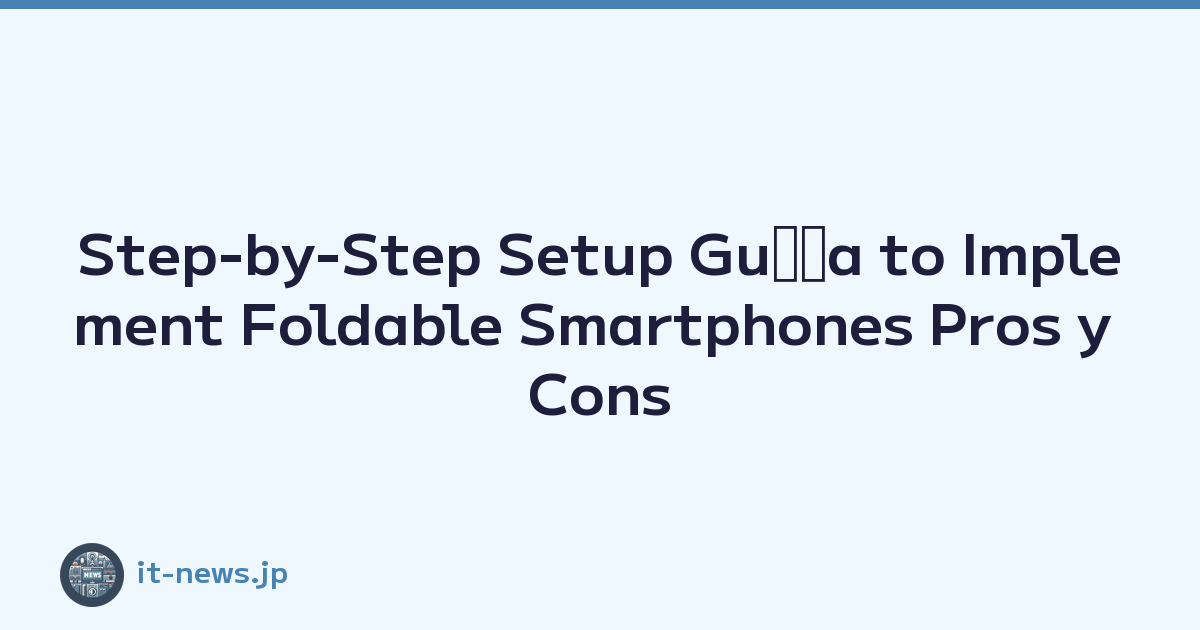 Step-by-Step Setup Guﾃｭa to Implement Foldable Smartphones Pros y Cons