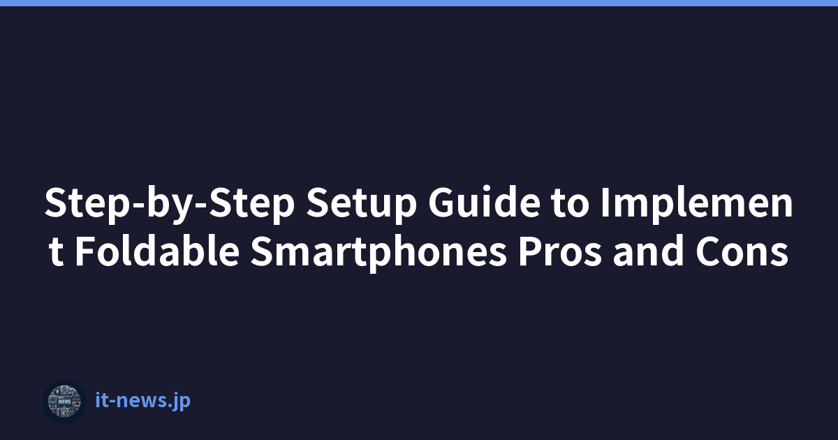 Step-by-Step Setup Guide to Implement Foldable Smartphones Pros and Cons