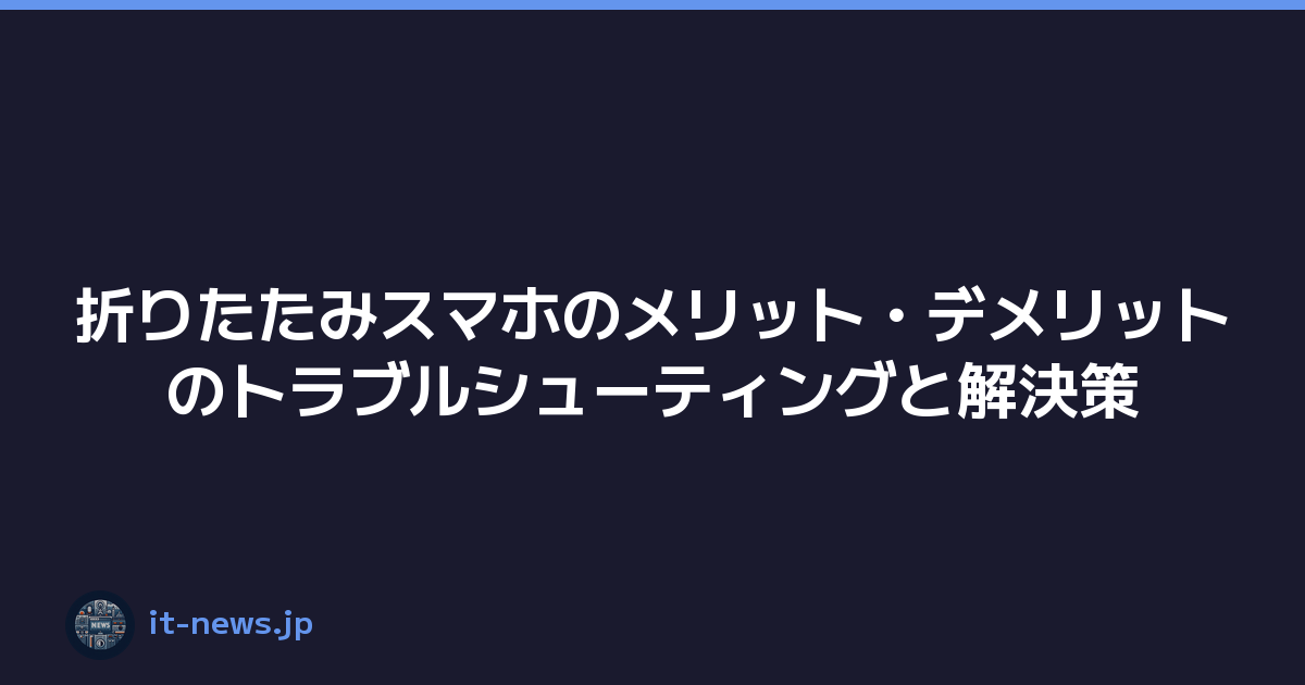 折りたたみスマホのメリット・デメリットのトラブルシューティングと解決策