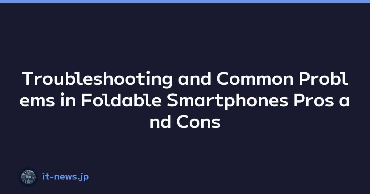 Troubleshooting and Common Problems in Foldable Smartphones Pros and Cons