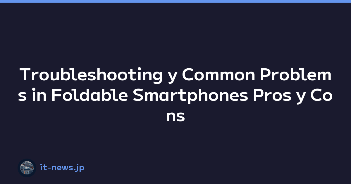Troubleshooting y Common Problems in Foldable Smartphones Pros y Cons