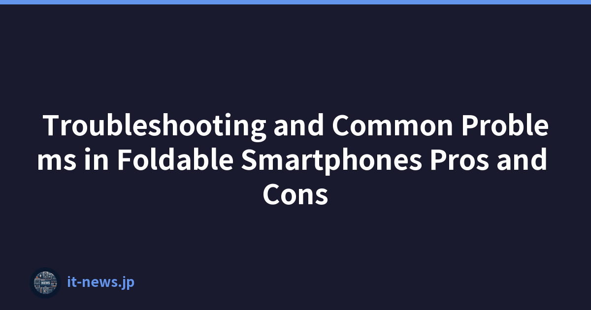 Troubleshooting and Common Problems in Foldable Smartphones Pros and Cons