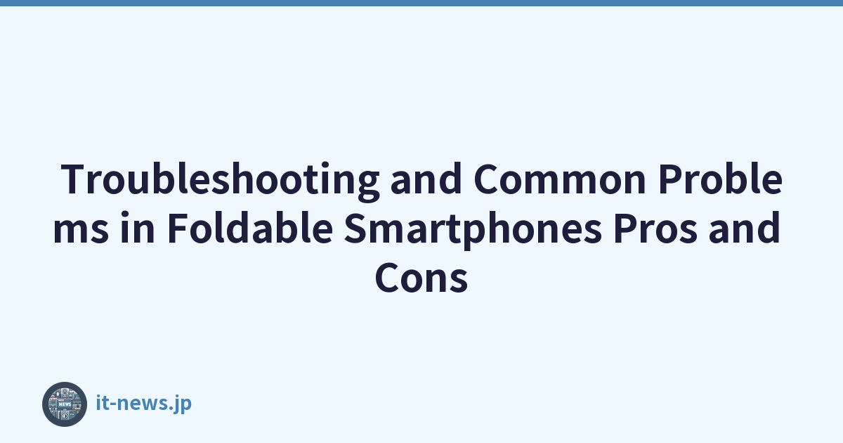 Troubleshooting and Common Problems in Foldable Smartphones Pros and Cons
