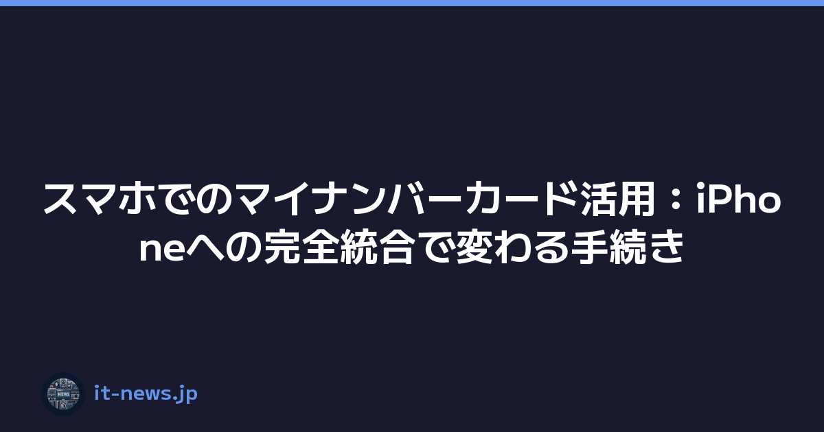 スマホでのマイナンバーカード活用：iPhoneへの完全統合で変わる手続き