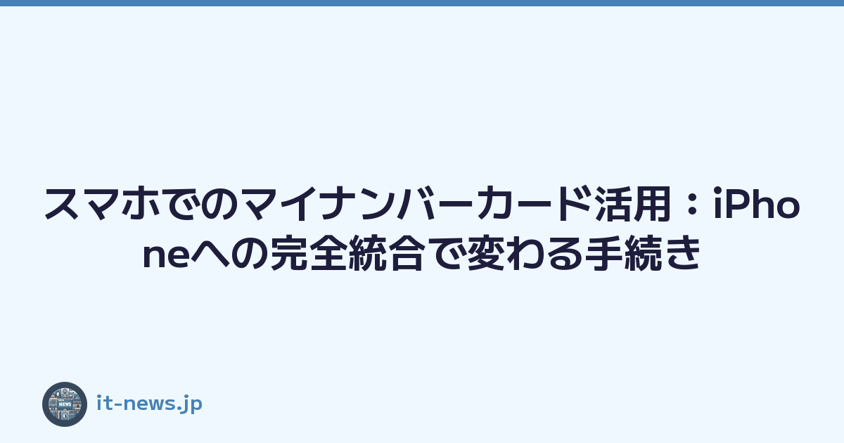 スマホでのマイナンバーカード活用：iPhoneへの完全統合で変わる手続き