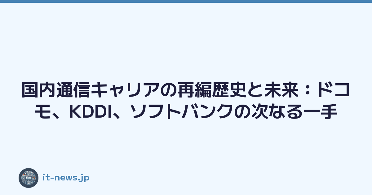 国内通信キャリアの再編歴史と未来：ドコモ、KDDI、ソフトバンクの次なる一手