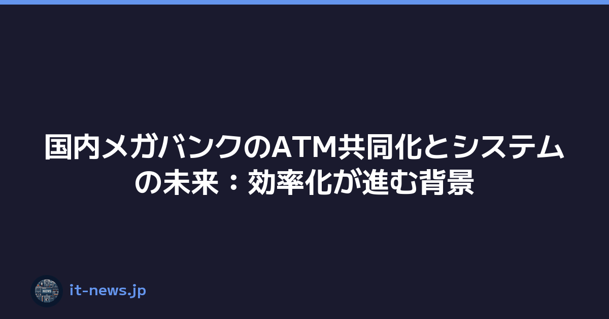国内メガバンクのATM共同化とシステムの未来：効率化が進む背景