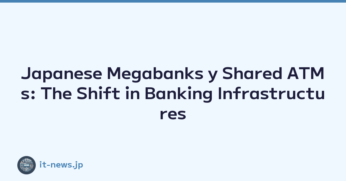 Japanese Megabanks y Shared ATMs: The Shift in Banking Infrastructures
