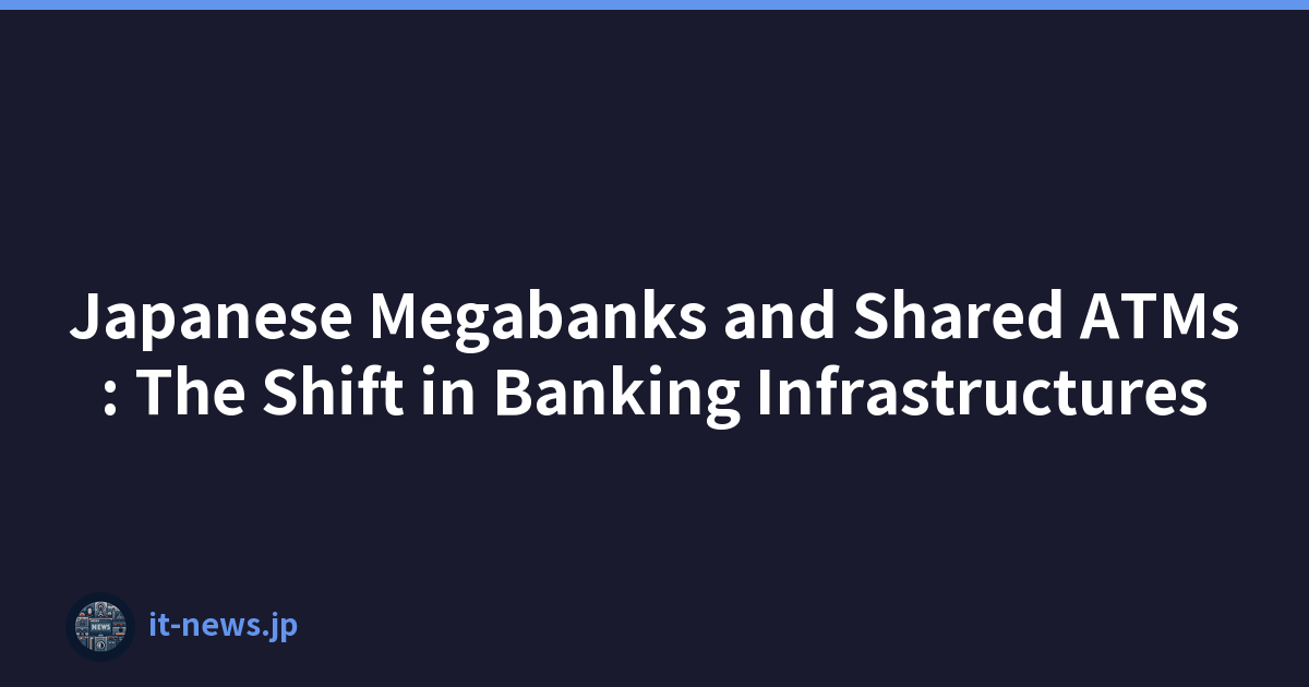 Japanese Megabanks and Shared ATMs: The Shift in Banking Infrastructures