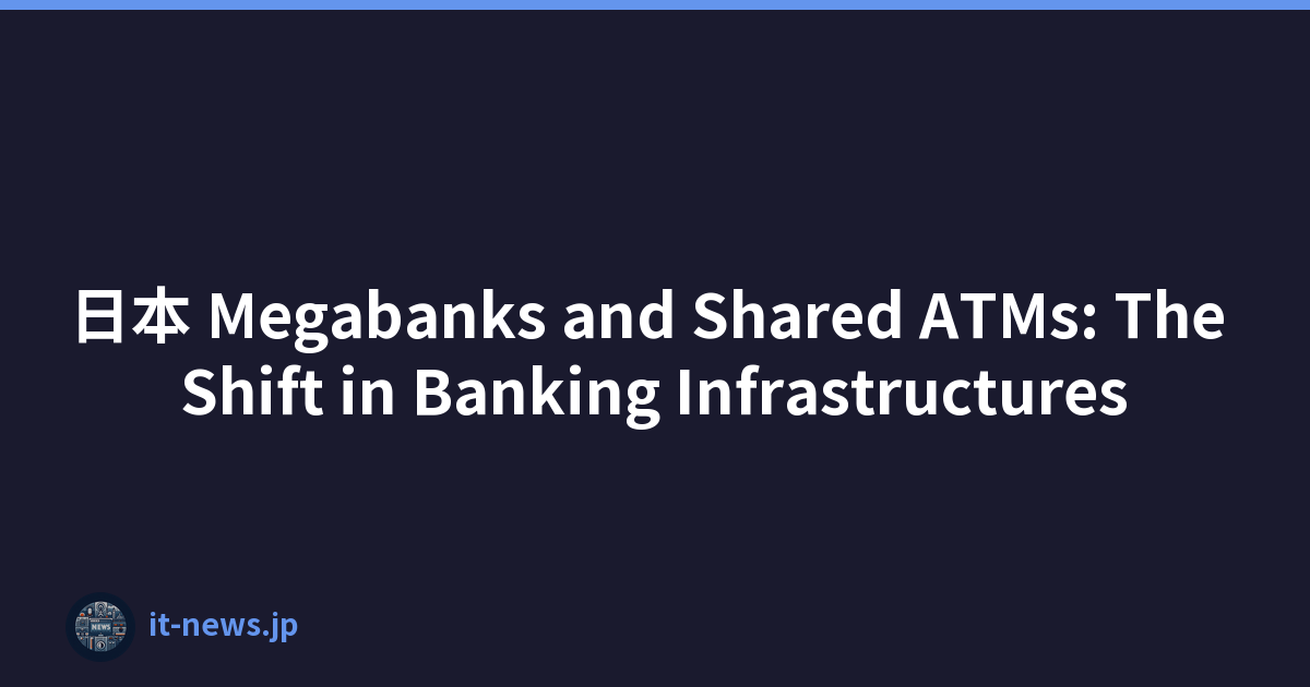 日本 Megabanks and Shared ATMs: The Shift in Banking Infrastructures