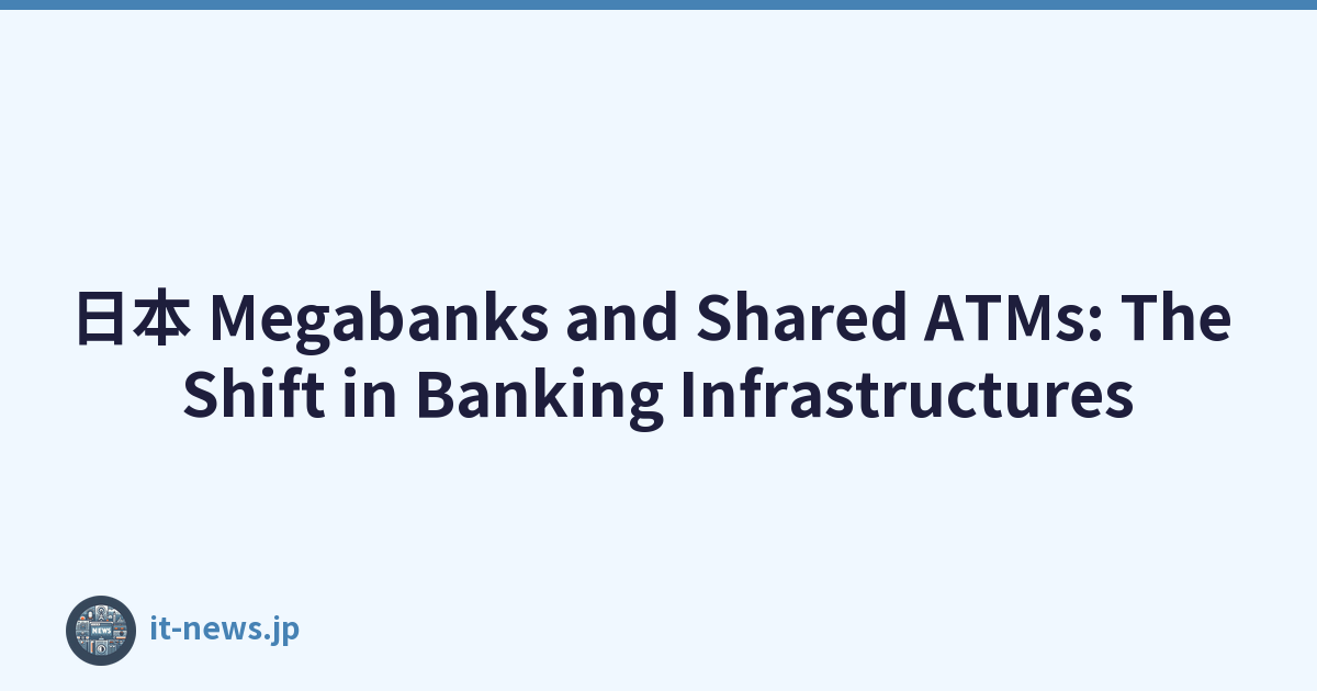 日本 Megabanks and Shared ATMs: The Shift in Banking Infrastructures