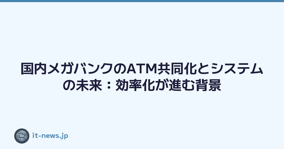 国内メガバンクのATM共同化とシステムの未来：効率化が進む背景