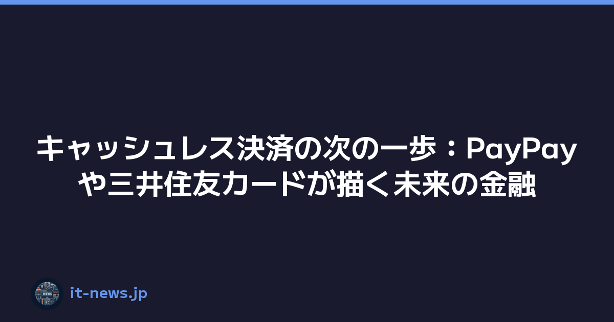 キャッシュレス決済の次の一歩：PayPayや三井住友カードが描く未来の金融