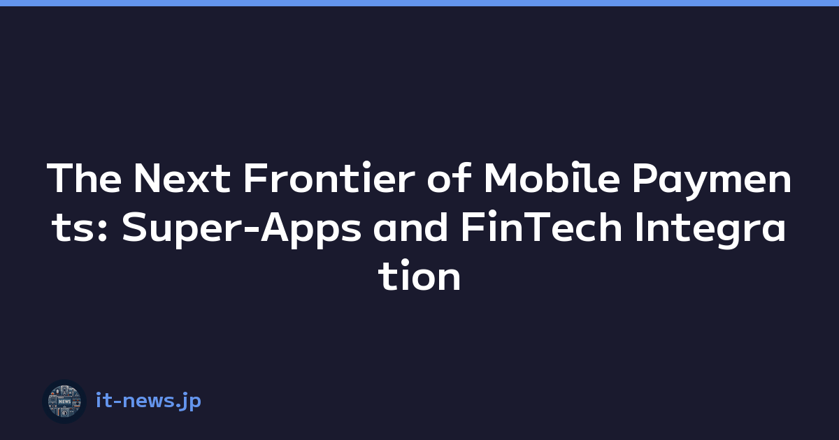 The Next Frontier of Mobile Payments: Super-Apps and FinTech Integration