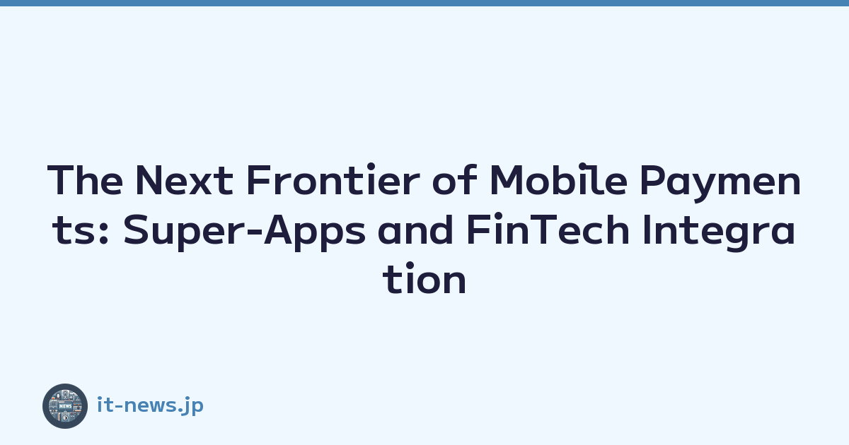 The Next Frontier of Mobile Payments: Super-Apps and FinTech Integration