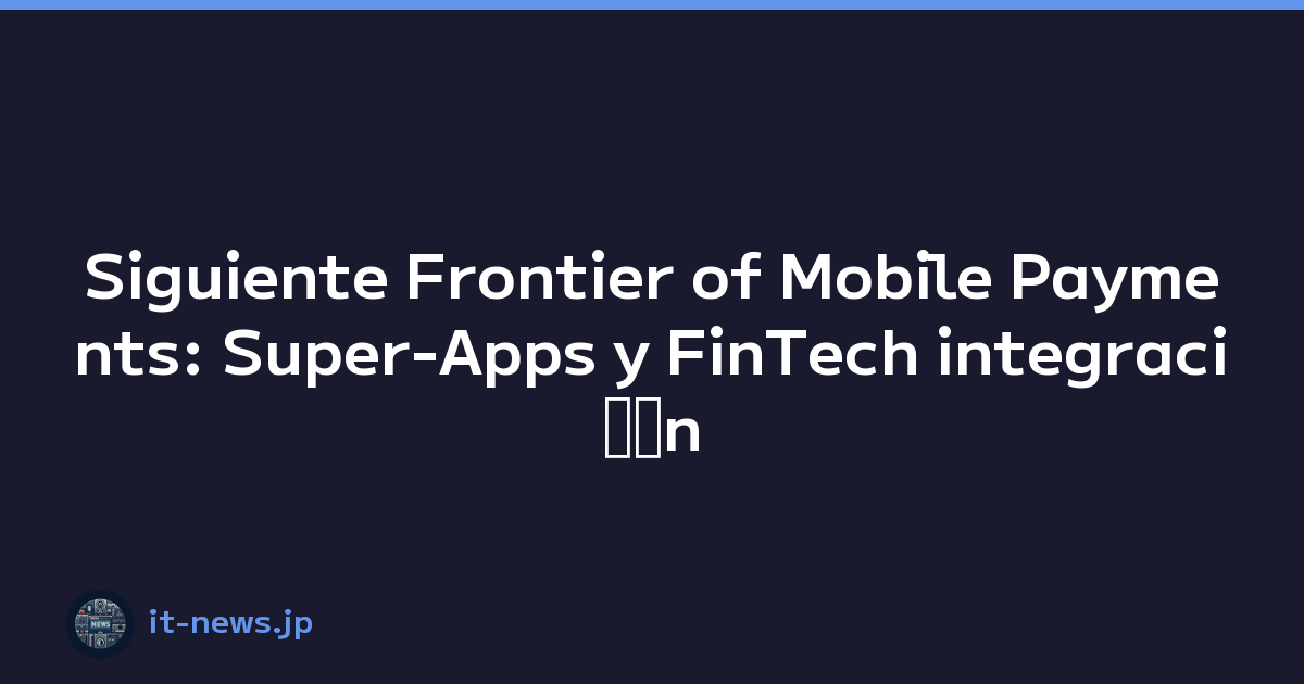 Siguiente Frontier of Mobile Payments: Super-Apps y FinTech integraciﾃｳn
