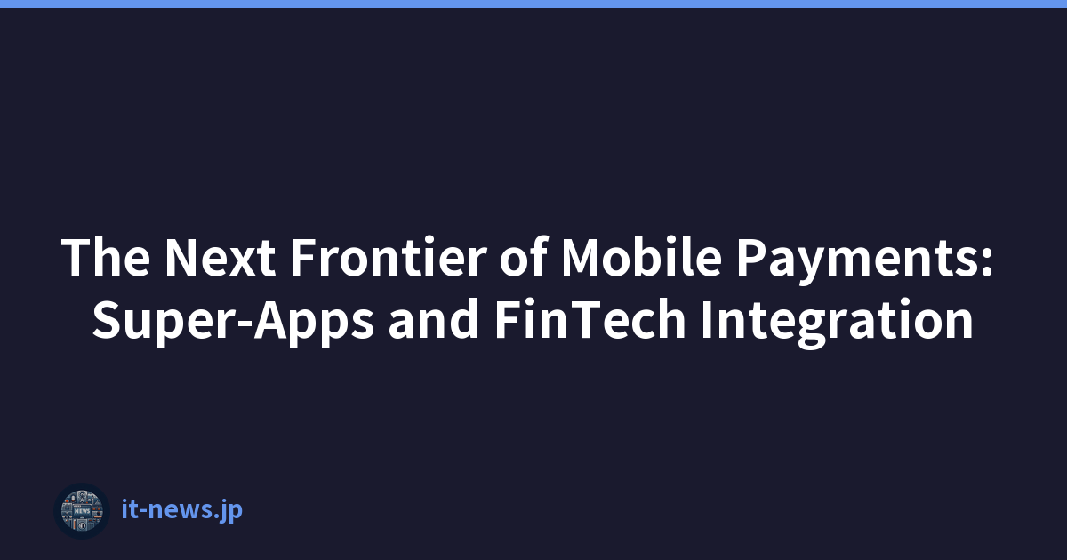 The Next Frontier of Mobile Payments: Super-Apps and FinTech Integration