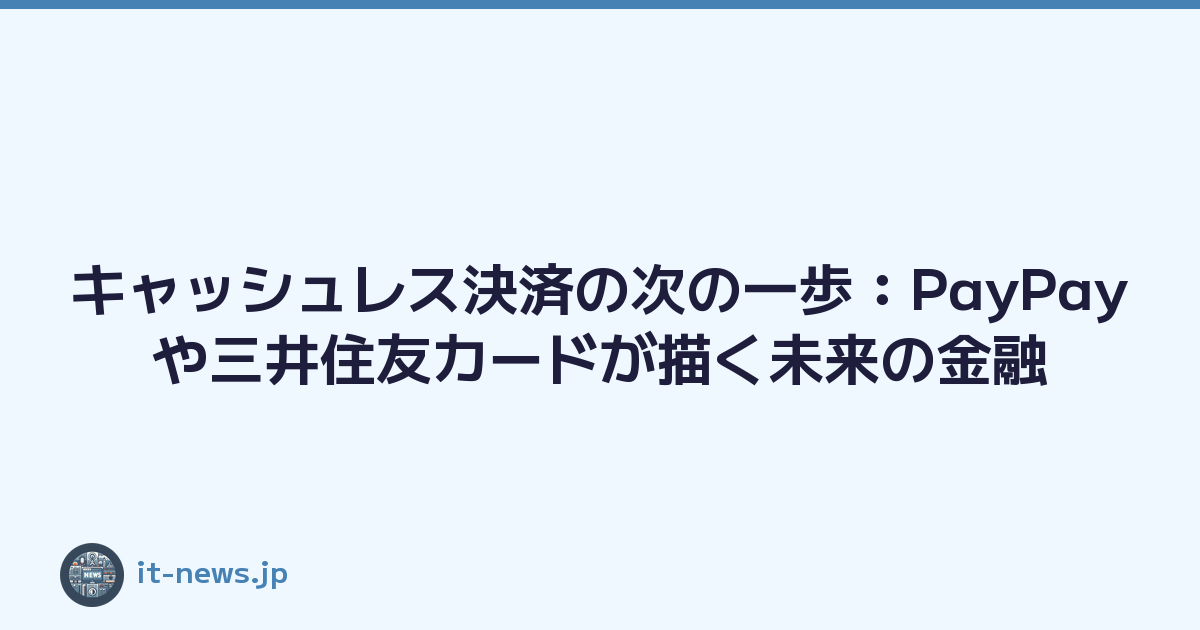 キャッシュレス決済の次の一歩：PayPayや三井住友カードが描く未来の金融