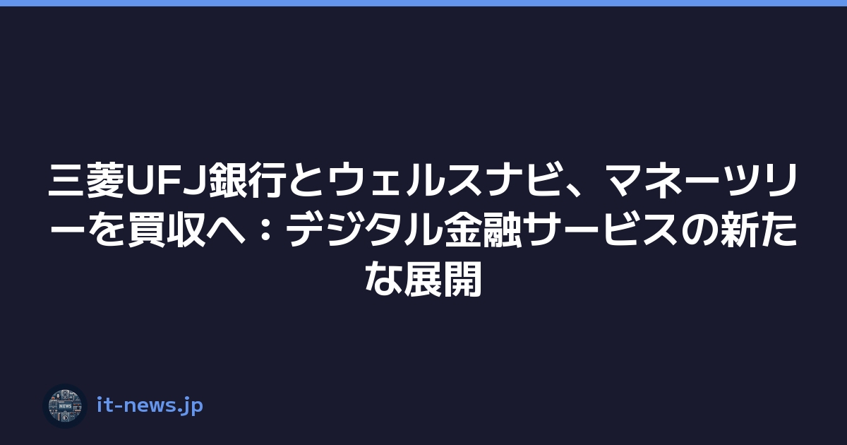 三菱UFJ銀行とウェルスナビ、マネーツリーを買収へ：デジタル金融サービスの新たな展開
