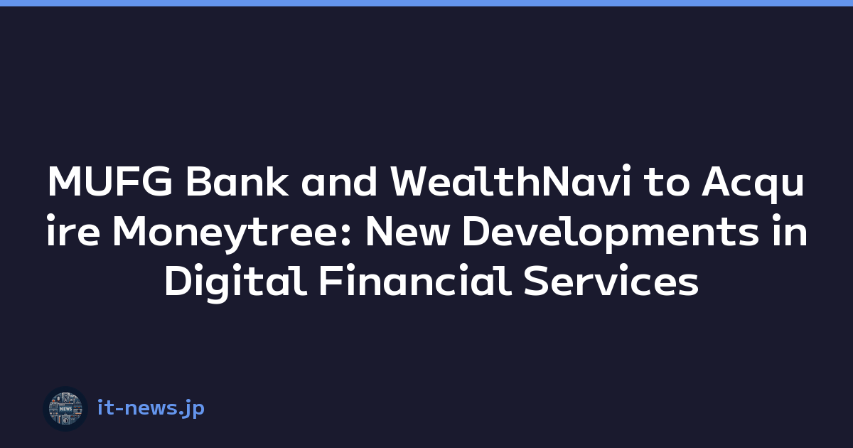 MUFG Bank and WealthNavi to Acquire Moneytree: New Developments in Digital Financial Services