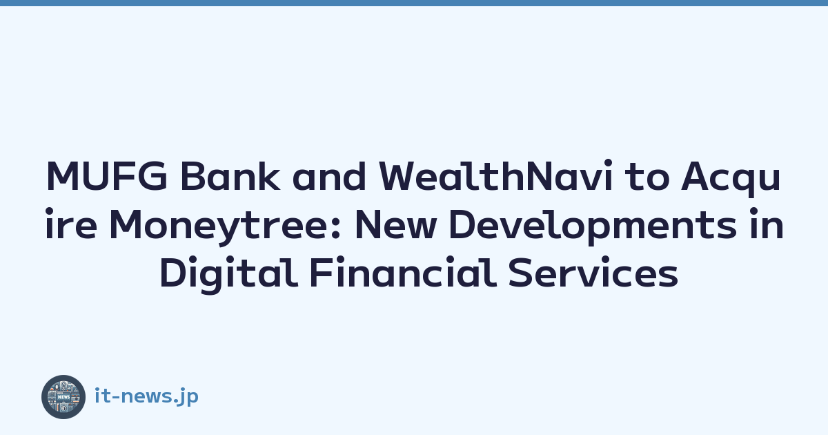 MUFG Bank and WealthNavi to Acquire Moneytree: New Developments in Digital Financial Services