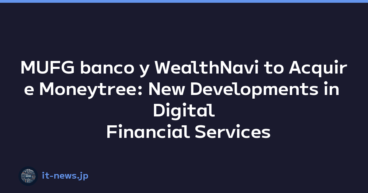 MUFG banco y WealthNavi to Acquire Moneytree: New Developments in Digital Financial Services