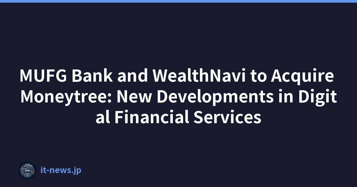 MUFG Bank and WealthNavi to Acquire Moneytree: New Developments in Digital Financial Services