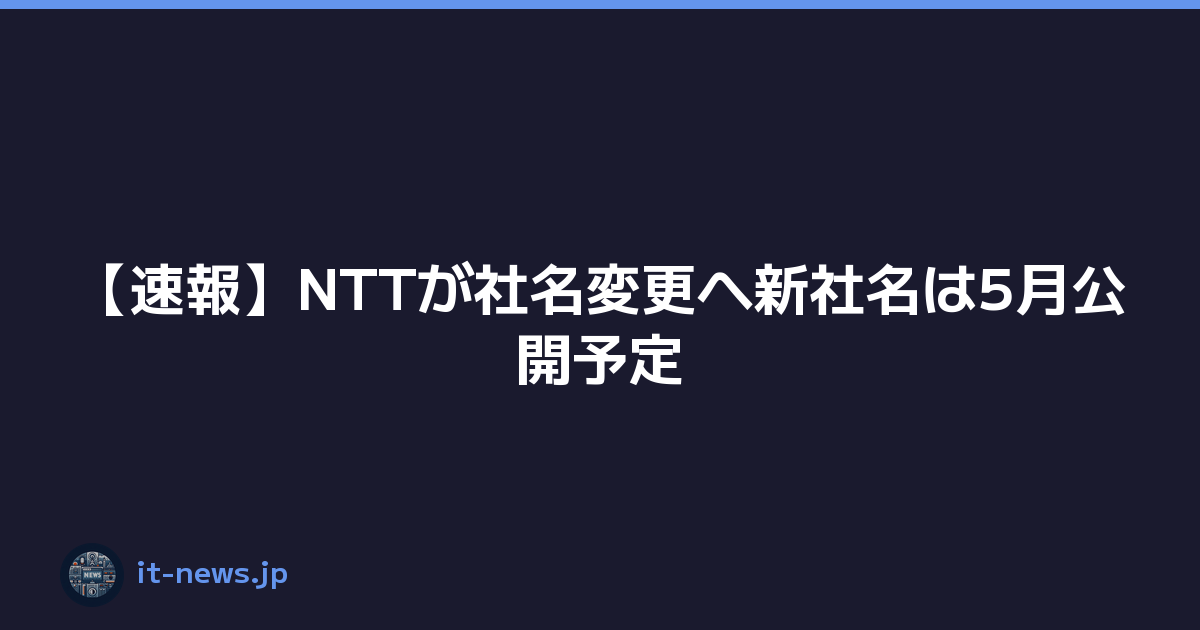 【速報】NTTが社名変更へ新社名は5月公開予定