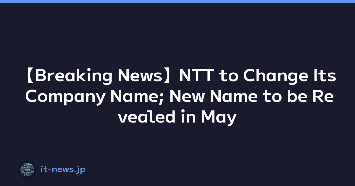 【Breaking News】NTT to Change Its Company Name; New Name to be Revealed in May