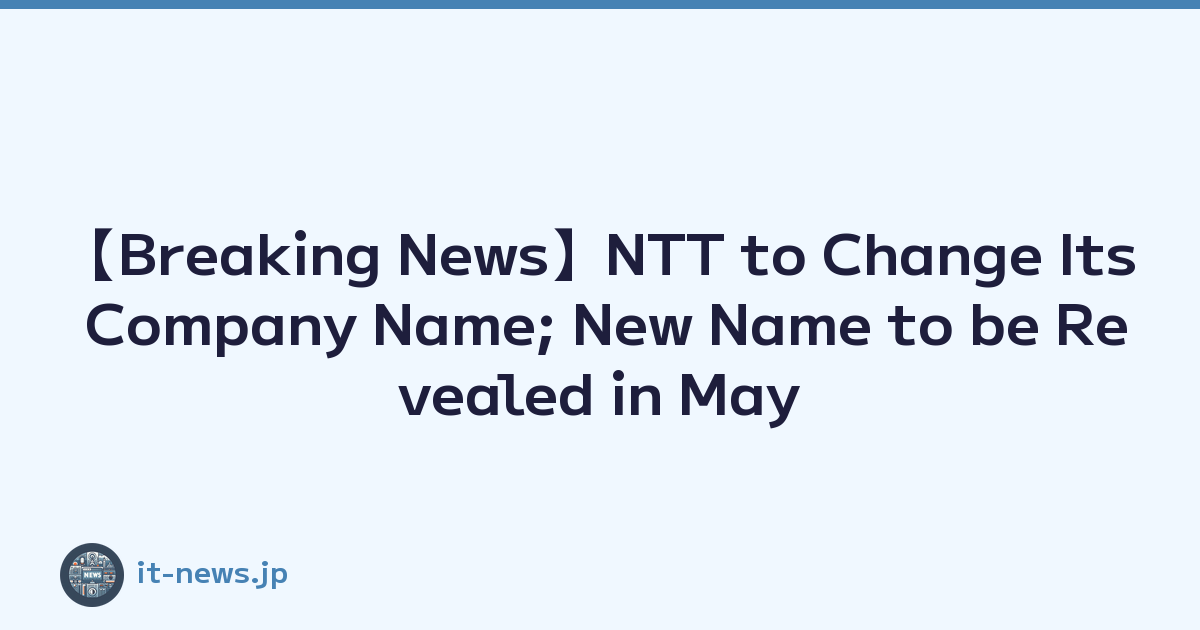 【Breaking News】NTT to Change Its Company Name; New Name to be Revealed in May
