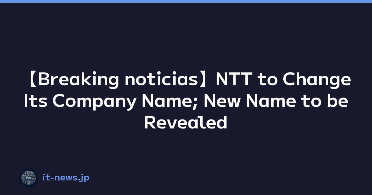 【Breaking noticias】NTT to Change Its Company Name; New Name to be Revealed in May