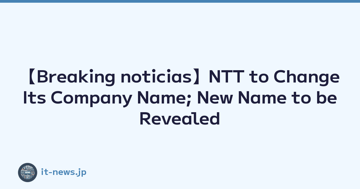 【Breaking noticias】NTT to Change Its Company Name; New Name to be Revealed in May