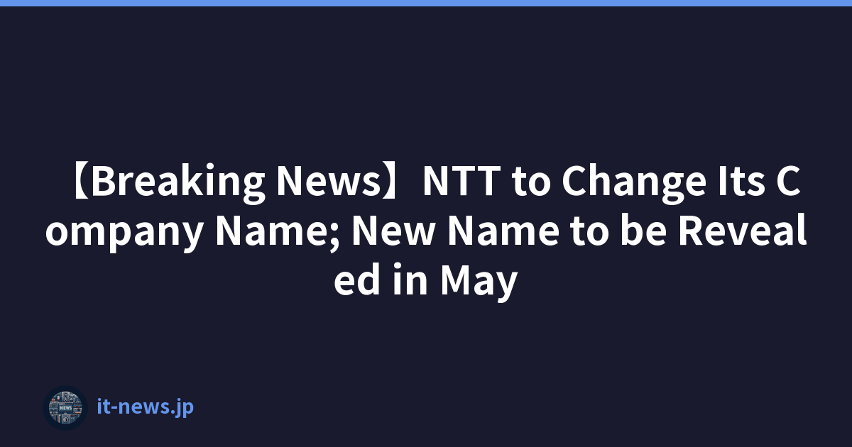 【Breaking News】NTT to Change Its Company Name; New Name to be Revealed in May
