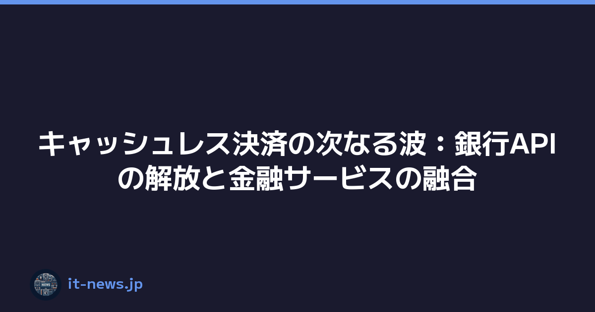 キャッシュレス決済の次なる波：銀行APIの解放と金融サービスの融合