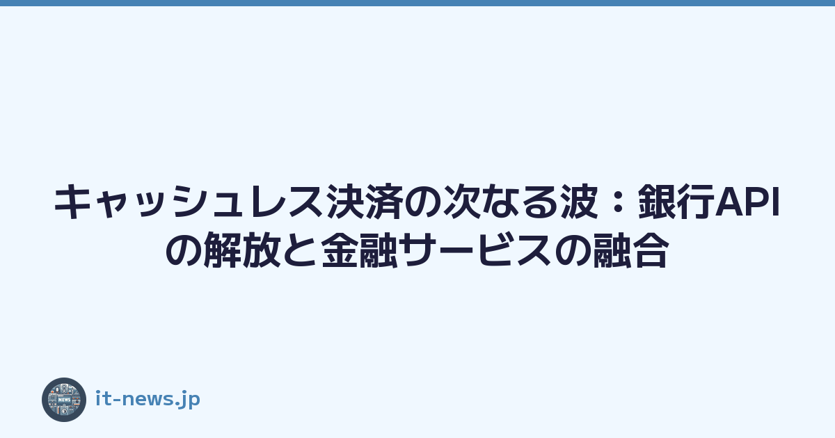 キャッシュレス決済の次なる波：銀行APIの解放と金融サービスの融合