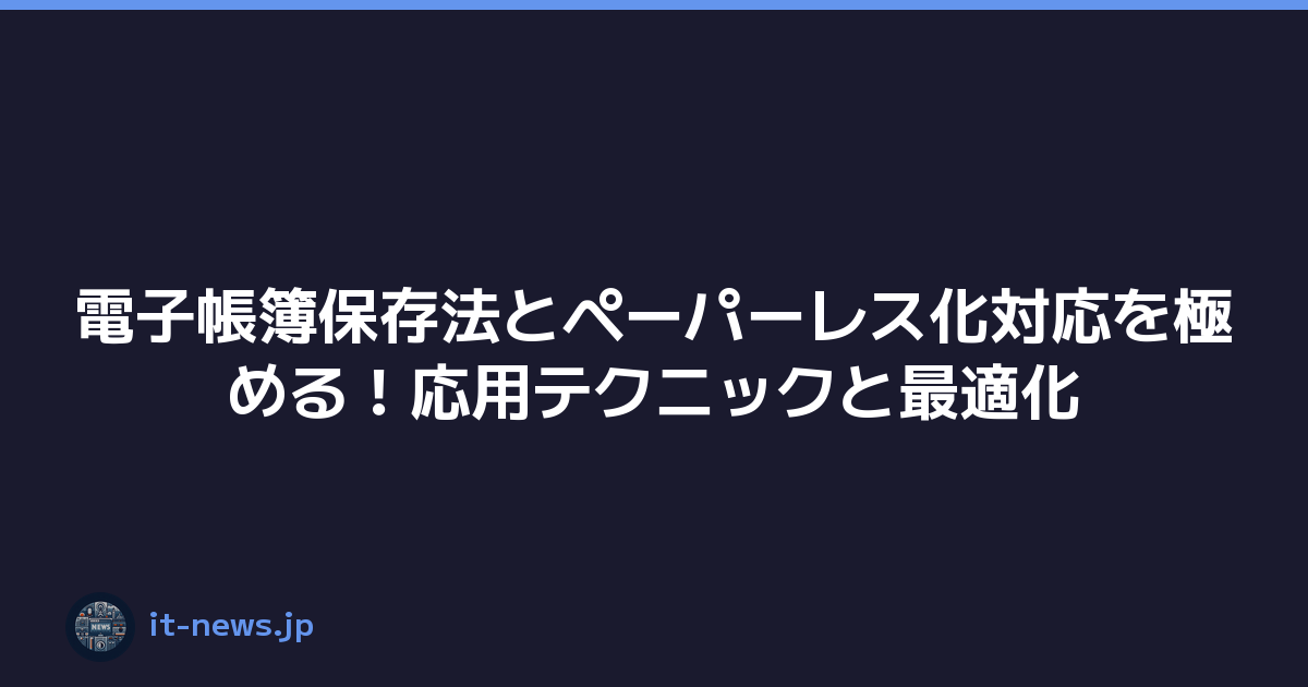 電子帳簿保存法とペーパーレス化対応を極める！応用テクニックと最適化