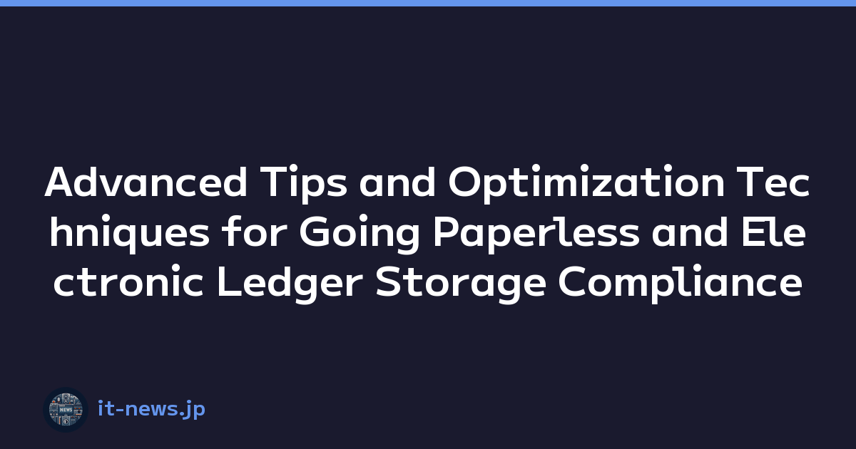 Advanced Tips and Optimization Techniques for Going Paperless and Electronic Ledger Storage Compliance