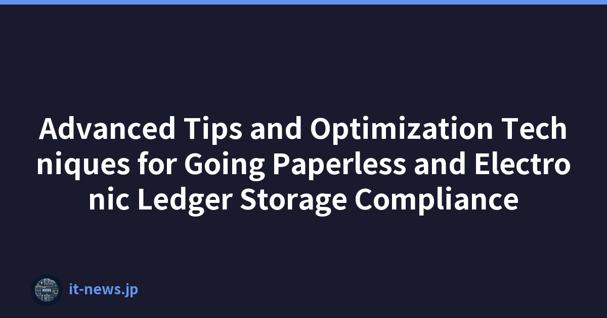 Advanced Tips and Optimization Techniques for Going Paperless and Electronic Ledger Storage Compliance