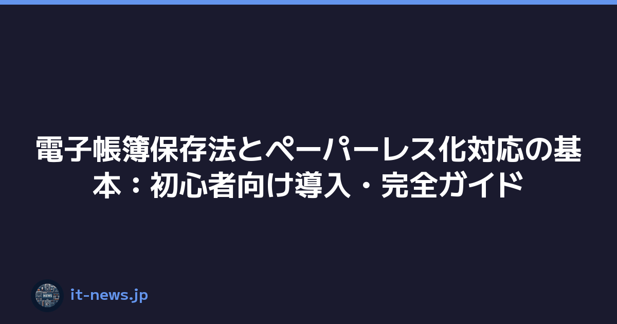 電子帳簿保存法とペーパーレス化対応の基本：初心者向け導入・完全ガイド