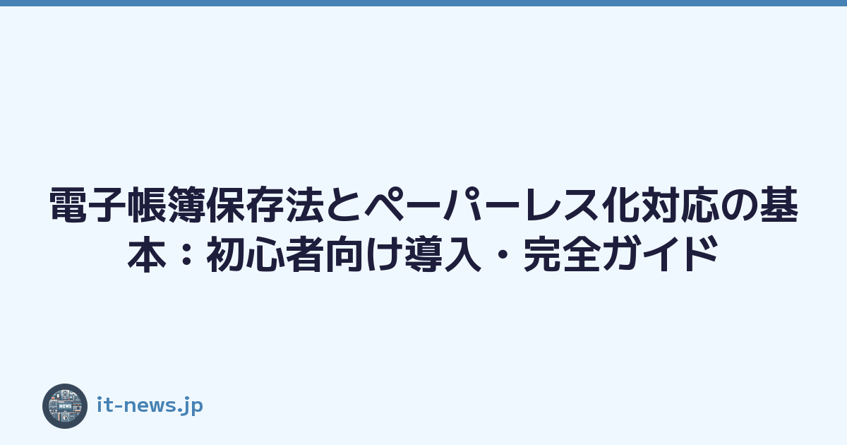 電子帳簿保存法とペーパーレス化対応の基本：初心者向け導入・完全ガイド