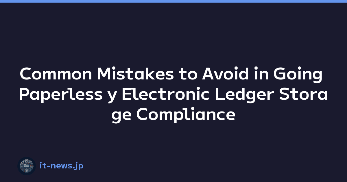 Common Mistakes to Avoid in Going Paperless y Electronic Ledger Storage Compliance