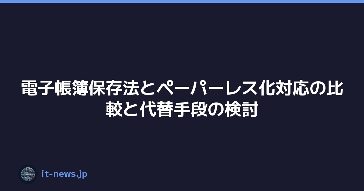 電子帳簿保存法とペーパーレス化対応の比較と代替手段の検討