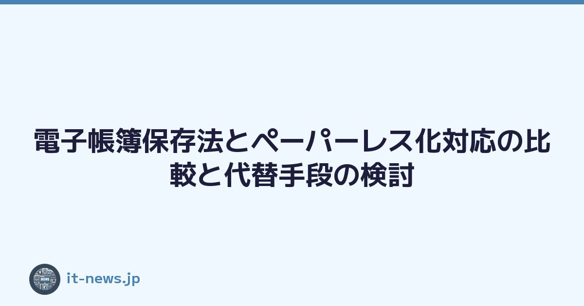 電子帳簿保存法とペーパーレス化対応の比較と代替手段の検討