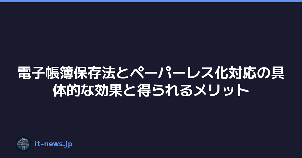 電子帳簿保存法とペーパーレス化対応の具体的な効果と得られるメリット
